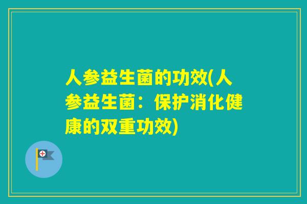 人参益生菌的功效(人参益生菌：保护消化健康的双重功效)