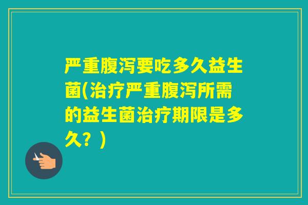 严重要吃多久益生菌(严重所需的益生菌期限是多久？)