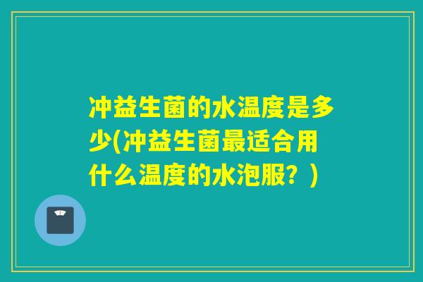冲益生菌的水温度是多少(冲益生菌适合用什么温度的水泡服？)