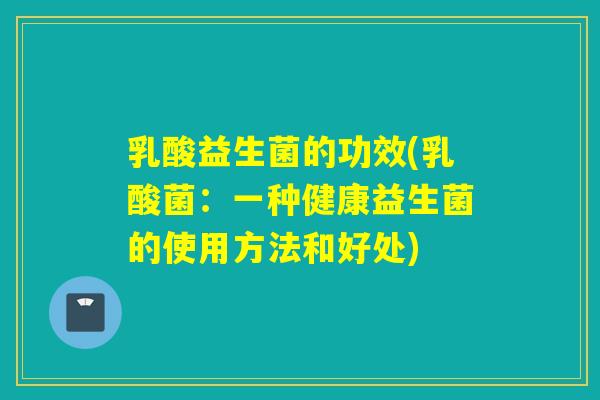 乳酸益生菌的功效(乳酸菌：一种健康益生菌的使用方法和好处)