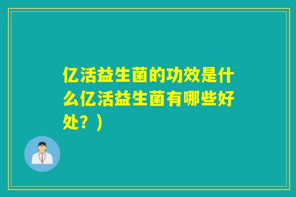 亿活益生菌的功效是什么亿活益生菌有哪些好处？)