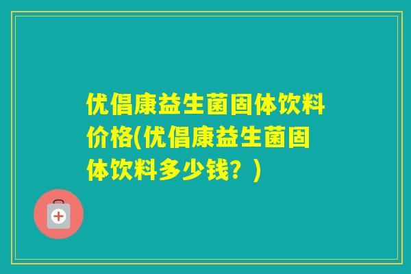 优倡康益生菌固体饮料价格(优倡康益生菌固体饮料多少钱？)