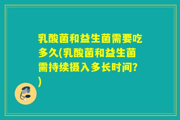 乳酸菌和益生菌需要吃多久(乳酸菌和益生菌需持续摄入多长时间？)
