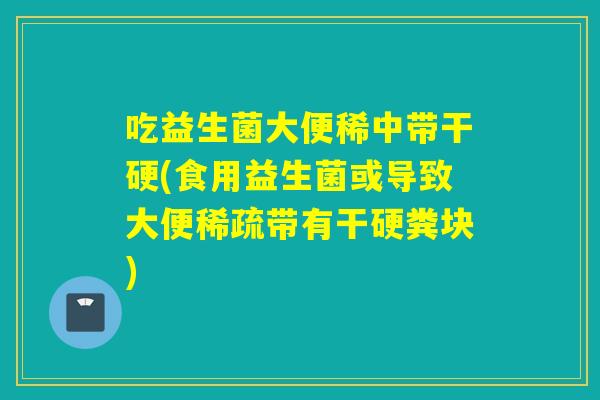 吃益生菌大便稀中带干硬(食用益生菌或导致大便稀疏带有干硬粪块)