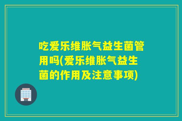 吃爱乐维益生菌管用吗(爱乐维益生菌的作用及注意事项)