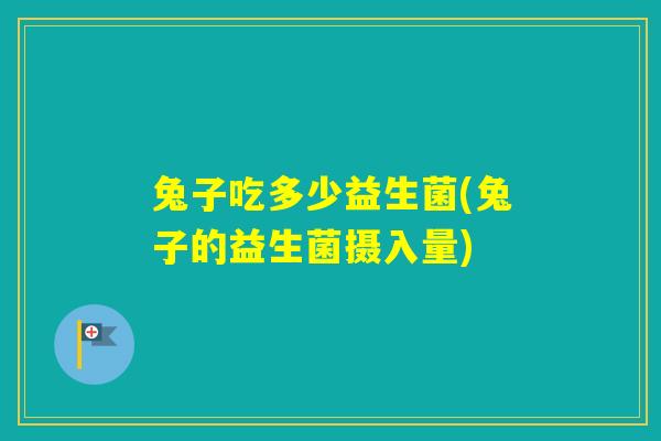 兔子吃多少益生菌(兔子的益生菌摄入量)