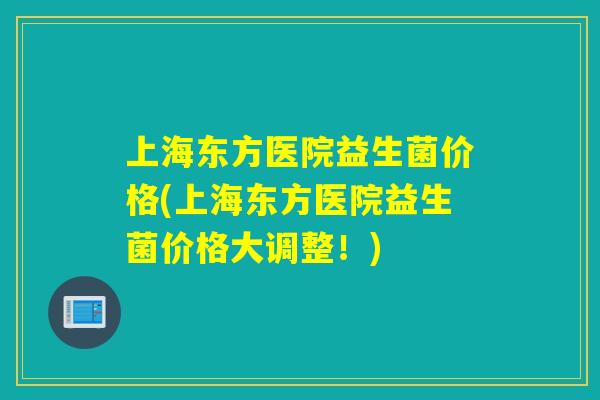 上海东方医院益生菌价格(上海东方医院益生菌价格大调整！)