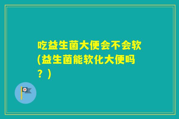 吃益生菌大便会不会软(益生菌能软化大便吗？)