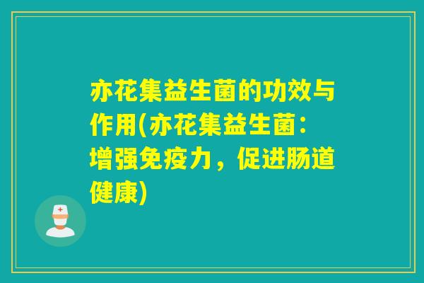 亦花集益生菌的功效与作用(亦花集益生菌：增强力，促进肠道健康)