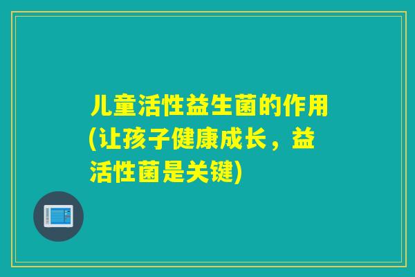 儿童活性益生菌的作用(让孩子健康成长，益活性菌是关键)