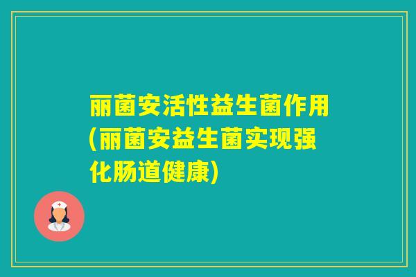 丽菌安活性益生菌作用(丽菌安益生菌实现强化肠道健康)