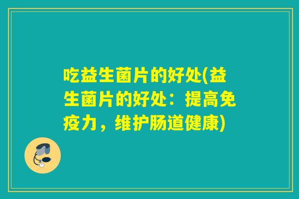吃益生菌片的好处(益生菌片的好处：提高力，维护肠道健康)
