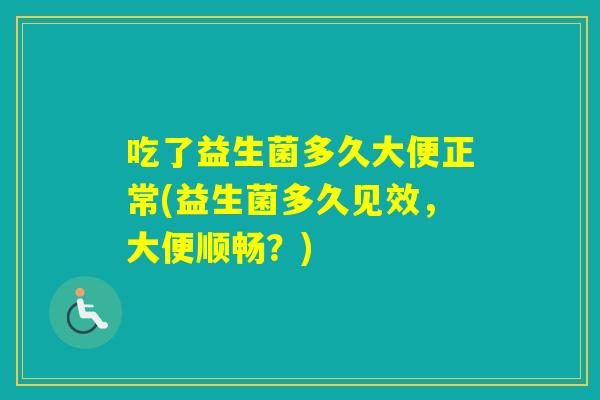 吃了益生菌多久大便正常(益生菌多久见效，大便顺畅？)