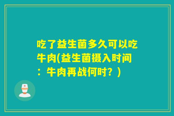 吃了益生菌多久可以吃牛肉(益生菌摄入时间：牛肉再战何时？)