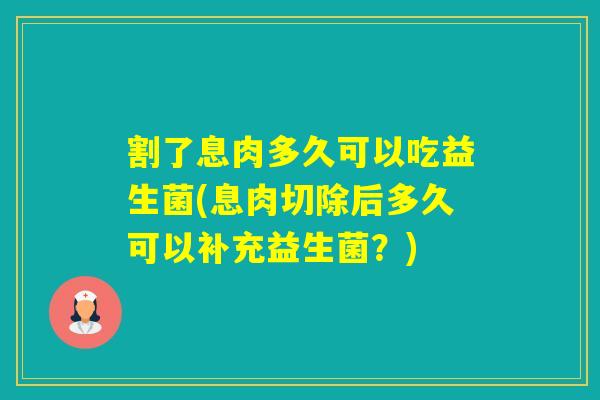割了息肉多久可以吃益生菌(息肉切除后多久可以补充益生菌？)