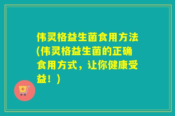 伟灵格益生菌食用方法(伟灵格益生菌的正确食用方式,让你健康受益!) 伟灵格益生菌食用方法(伟灵格益生菌的正确食用方式,让你健康受益!)
