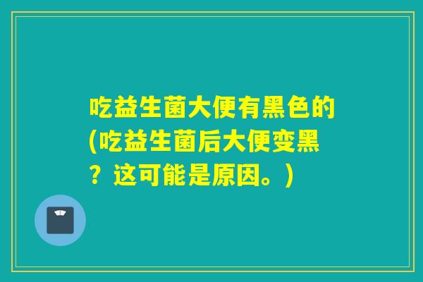 吃益生菌大便有黑色的(吃益生菌后大便变黑?这可能是原因。) 吃益生菌大便有黑色的(吃益生菌后大便变黑?这可能是原因。)