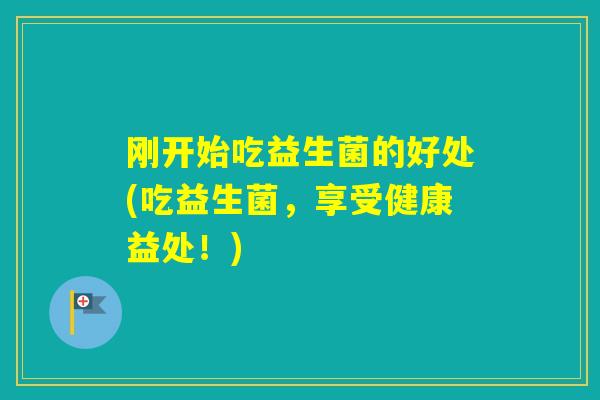 刚开始吃益生菌的好处(吃益生菌,享受健康益处!) 刚开始吃益生菌的好处(吃益生菌,享受健康益处!)