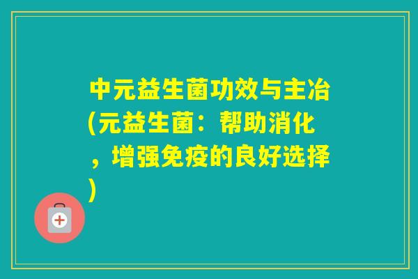 中元益生菌功效与主冶(元益生菌：帮助消化，增强的良好选择)