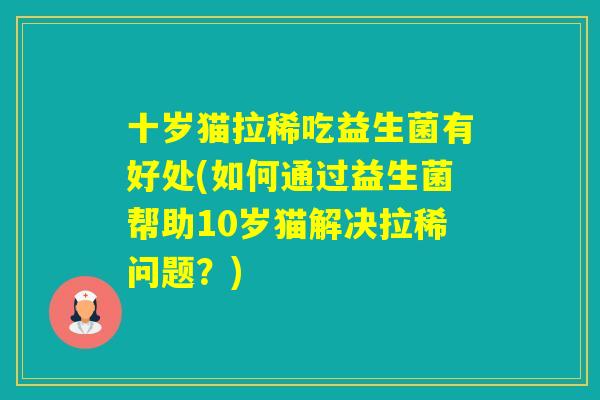 十岁猫拉稀吃益生菌有好处(如何通过益生菌帮助10岁猫解决拉稀问题?) 十岁猫拉稀吃益生菌有好处(如何通过益生菌帮助10岁猫解决拉稀问题?)