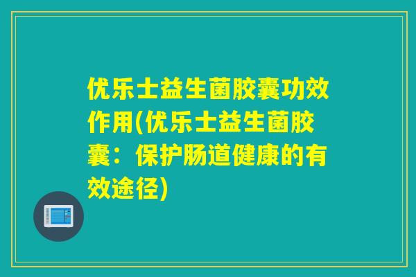 优乐士益生菌胶囊功效作用(优乐士益生菌胶囊：保护肠道健康的有效途径)