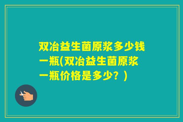 双冶益生菌原浆多少钱一瓶(双冶益生菌原浆一瓶价格是多少?) 双冶益生菌原浆多少钱一瓶(双冶益生菌原浆一瓶价格是多少?)