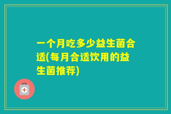 一个月吃多少益生菌合适(每月合适饮用的益生菌推荐) 一个月吃多少益生菌合适(每月合适饮用的益生菌推荐)