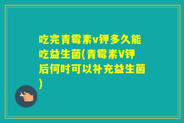 吃完青霉素v钾多久能吃益生菌(青霉素V钾后何时可以补充益生菌)
