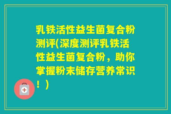 乳铁活性益生菌复合粉测评(深度测评乳铁活性益生菌复合粉,助你掌握粉末储存营养常识!) 乳铁活性益生菌复合粉测评(深度测评乳铁活性益生菌复合粉,助你掌握粉末储存营养常识!)