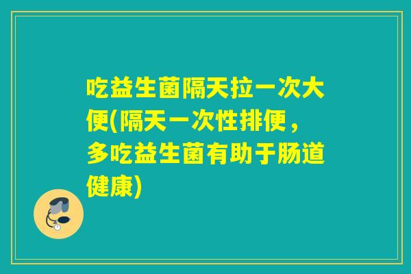 吃益生菌隔天拉一次大便(隔天一次性排便，多吃益生菌有助于肠道健康)