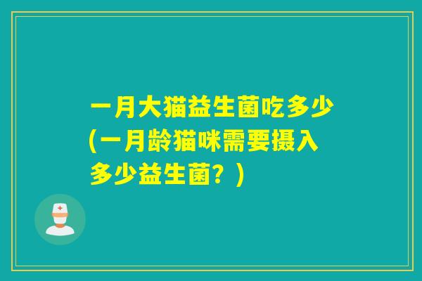 一月大猫益生菌吃多少(一月龄猫咪需要摄入多少益生菌？)