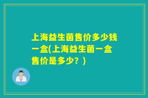 上海益生菌售价多少钱一盒(上海益生菌一盒售价是多少?) 上海益生菌售价多少钱一盒(上海益生菌一盒售价是多少?)