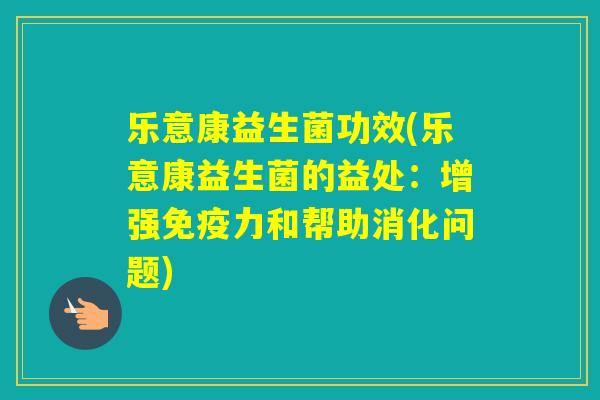乐意康益生菌功效(乐意康益生菌的益处:增强力和帮助消化问题) 乐意康益生菌功效(乐意康益生菌的益处:增强力和帮助消化问题)
