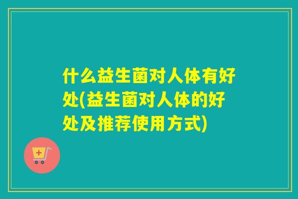 什么益生菌对人体有好处(益生菌对人体的好处及推荐使用方式) 什么益生菌对人体有好处(益生菌对人体的好处及推荐使用方式)