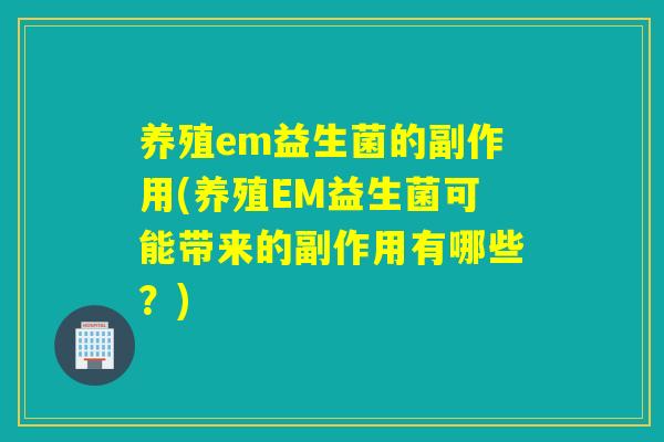 养殖em益生菌的副作用(养殖EM益生菌可能带来的副作用有哪些？)