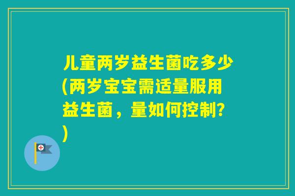 儿童两岁益生菌吃多少(两岁宝宝需适量服用益生菌，量如何控制？)