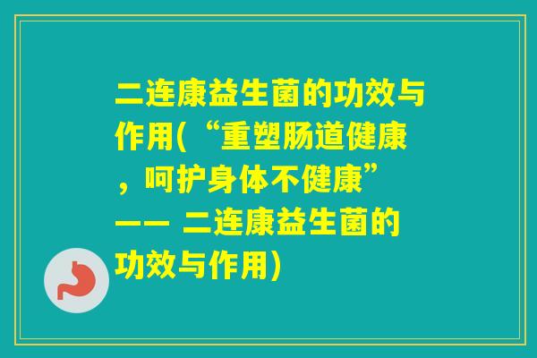 二连康益生菌的功效与作用(“重塑肠道健康，呵护身体不健康” —— 二连康益生菌的功效与作用)