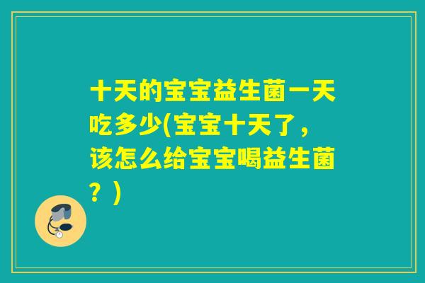 十天的宝宝益生菌一天吃多少(宝宝十天了，该怎么给宝宝喝益生菌？)