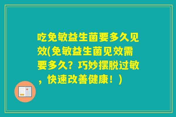 吃免敏益生菌要多久见效(免敏益生菌见效需要多久?巧妙摆脱,快速改善健康!) 吃免敏益生菌要多久见效(免敏益生菌见效需要多久?巧妙摆脱,快速改善健康!)