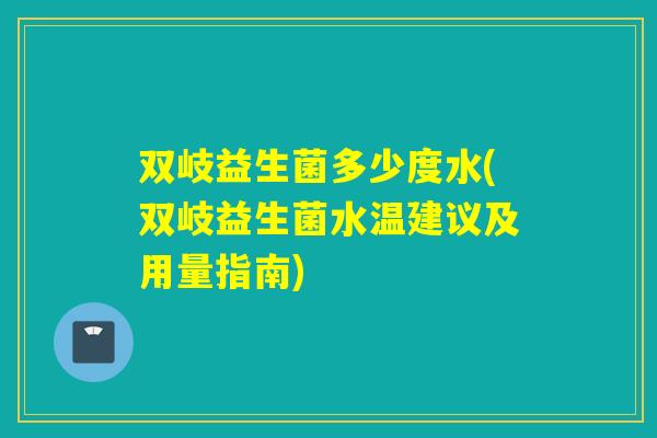 双岐益生菌多少度水(双岐益生菌水温建议及用量指南)