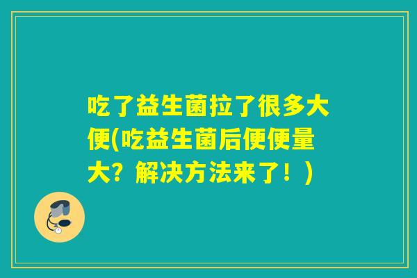 吃了益生菌拉了很多大便(吃益生菌后便便量大?解决方法来了!) 吃了益生菌拉了很多大便(吃益生菌后便便量大?解决方法来了!)