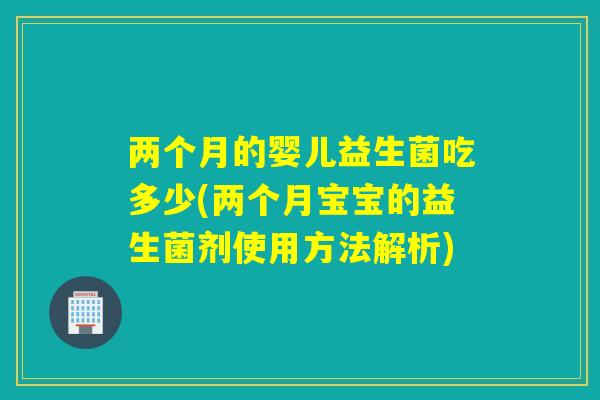 两个月的婴儿益生菌吃多少(两个月宝宝的益生菌剂使用方法解析)