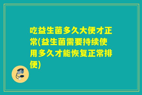 吃益生菌多久大便才正常(益生菌需要持续使用多久才能恢复正常排便) 吃益生菌多久大便才正常(益生菌需要持续使用多久才能恢复正常排便)
