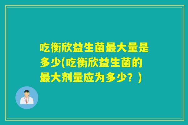 吃衡欣益生菌大量是多少(吃衡欣益生菌的大剂量应为多少?) 吃衡欣益生菌大量是多少(吃衡欣益生菌的大剂量应为多少?)