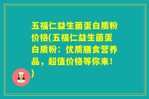 五福仁益生菌蛋白质粉价格(五福仁益生菌蛋白质粉：优质膳食营养品，超值价格等你来！)