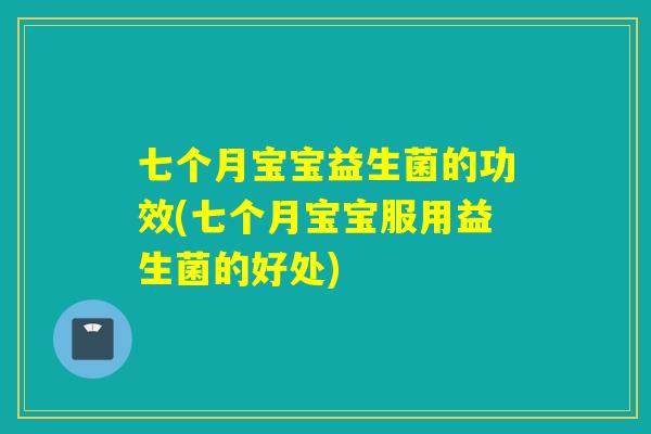 七个月宝宝益生菌的功效(七个月宝宝服用益生菌的好处)