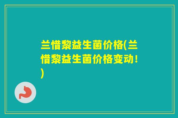 兰惜黎益生菌价格(兰惜黎益生菌价格变动!) 兰惜黎益生菌价格(兰惜黎益生菌价格变动!)