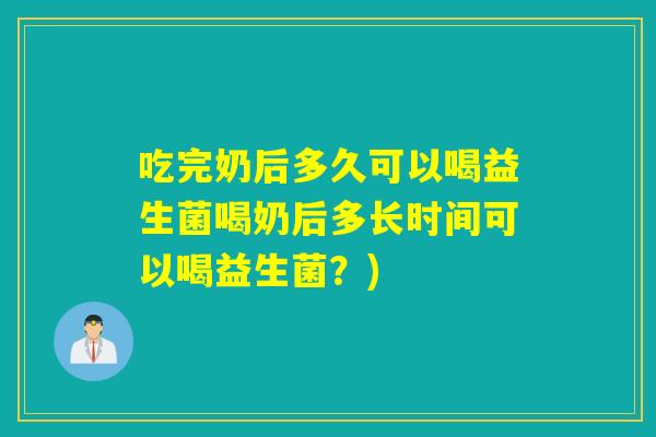 吃完奶后多久可以喝益生菌喝奶后多长时间可以喝益生菌？)