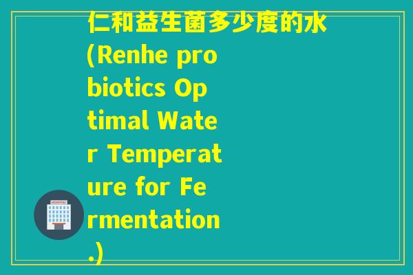 仁和益生菌多少度的水(Renhe probiotics Optimal Water Temperature for Fermentation.) 仁和益生菌多少度的水(Renhe probiotics Optimal Water Temperature for Fermentation.)