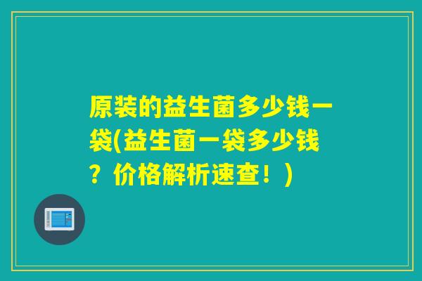 原装的益生菌多少钱一袋(益生菌一袋多少钱？价格解析速查！)